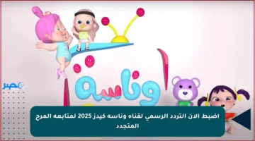 اضبط الآن التردد الرسمي لقناة وناسة كيدز 2025 لمتابعة المرح المتجدد